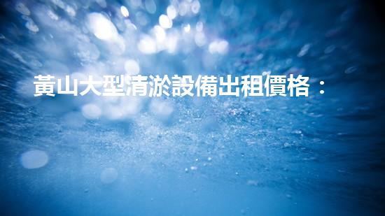 黃山大型清淤設備出租價格：驚人的秘密揭曉！